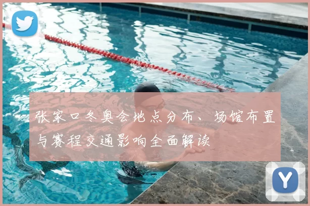张家口冬奥会地点分布、场馆布置与赛程交通影响全面解读