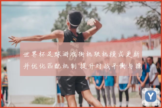 世界杯足球游戏街机联机模式更新并优化匹配机制 提升对战平衡与操控体验