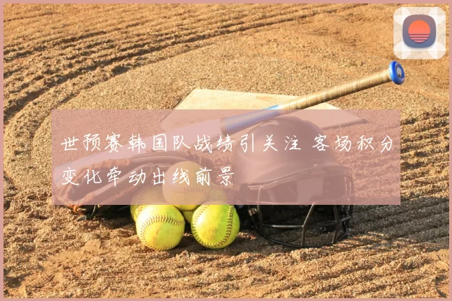 世预赛韩国队战绩引关注 客场积分变化牵动出线前景