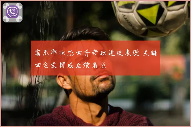 富尼耶状态回升带动进攻表现 关键回合发挥成后续看点