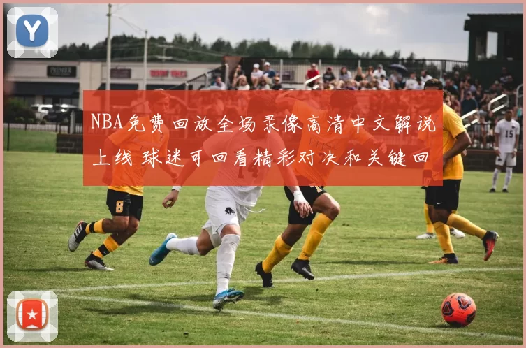 NBA免费回放全场录像高清中文解说上线 球迷可回看精彩对决和关键回合