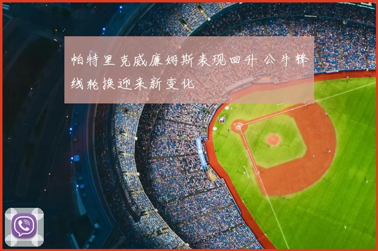 帕特里克威廉姆斯表现回升 公牛锋线轮换迎来新变化