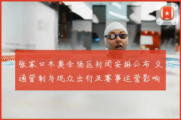 张家口冬奥会场区封闭安排公布 交通管制与观众出行及赛事运营影响
