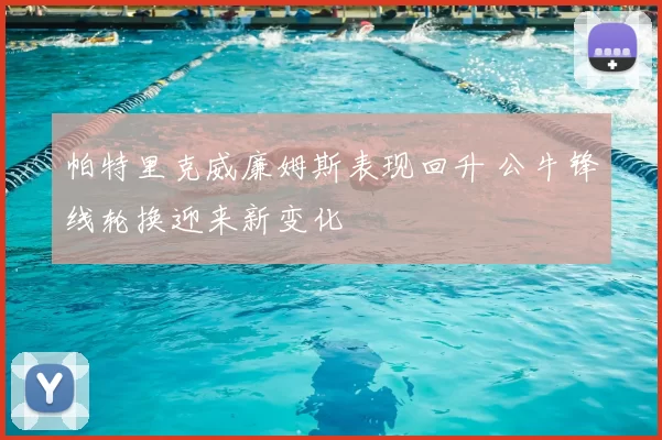 帕特里克威廉姆斯表现回升 公牛锋线轮换迎来新变化