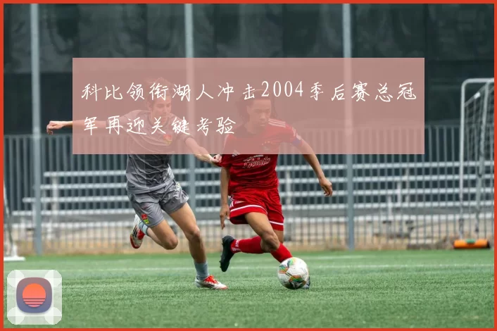 科比领衔湖人冲击2004季后赛总冠军再迎关键考验