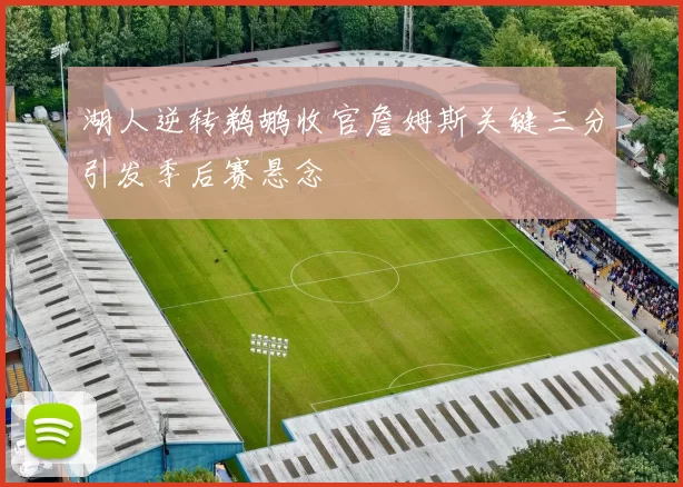 湖人逆转鹈鹕收官詹姆斯关键三分引发季后赛悬念