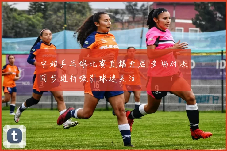 中超乒乓球比赛直播开启 多场对决同步进行吸引球迷关注