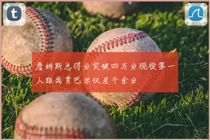 詹姆斯总得分突破四万分现役第一人距离贾巴尔仅差千余分