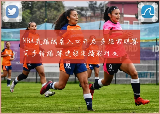 NBA直播线看入口开启 多场常规赛同步转播 球迷锁定精彩对决