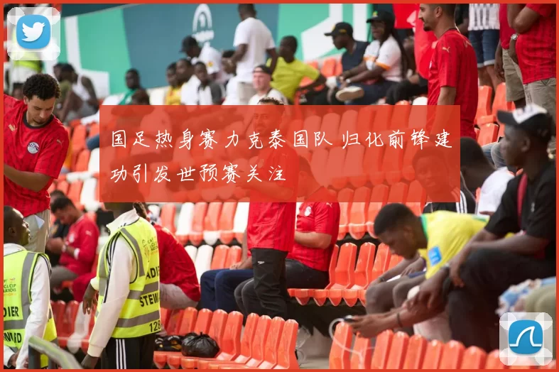 国足热身赛力克泰国队 归化前锋建功引发世预赛关注