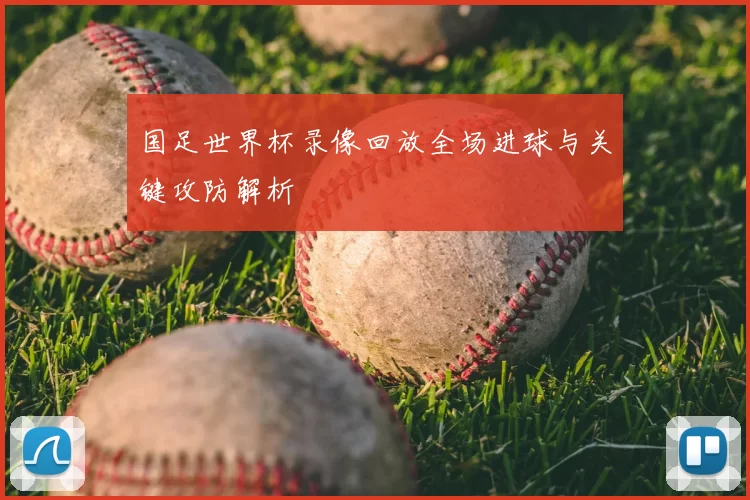 国足世界杯录像回放全场进球与关键攻防解析