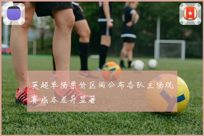 英超单场票价区间公布各队主场观赛成本差异显著