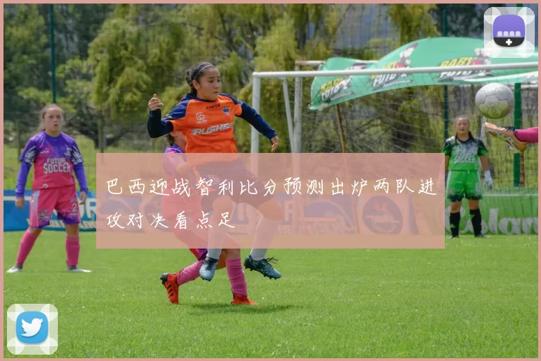 巴西迎战智利比分预测出炉两队进攻对决看点足