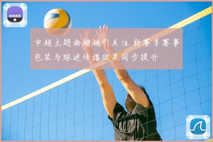 中超主题曲超越引关注 新赛季赛事包装与球迷传播效果同步提升