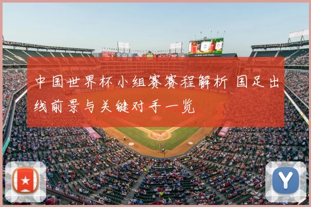 中国世界杯小组赛赛程解析 国足出线前景与关键对手一览