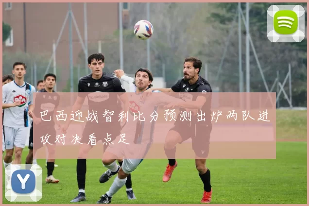 巴西迎战智利比分预测出炉两队进攻对决看点足