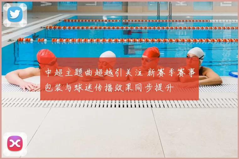 中超主题曲超越引关注 新赛季赛事包装与球迷传播效果同步提升