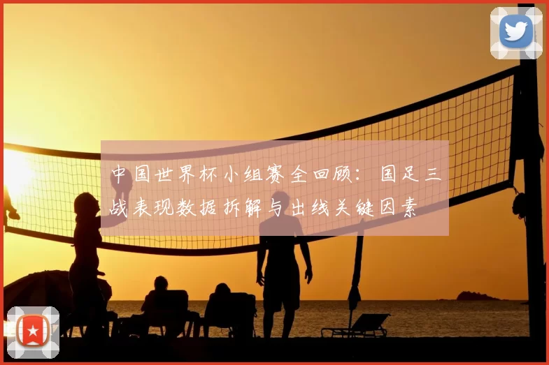 中国世界杯小组赛全回顾：国足三战表现数据拆解与出线关键因素