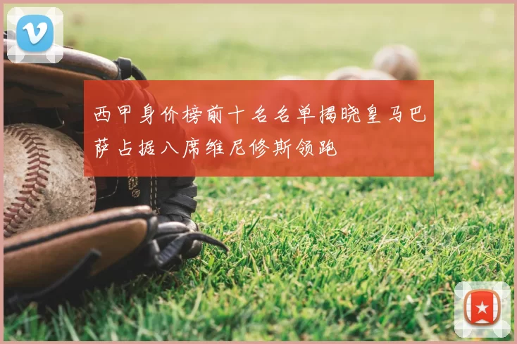 西甲身价榜前十名名单揭晓皇马巴萨占据八席维尼修斯领跑