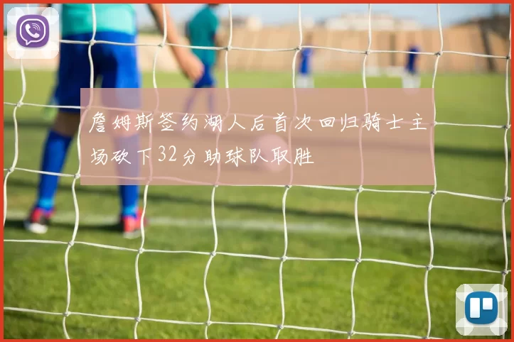 詹姆斯签约湖人后首次回归骑士主场砍下32分助球队取胜