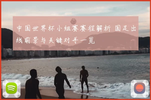 中国世界杯小组赛赛程解析 国足出线前景与关键对手一览