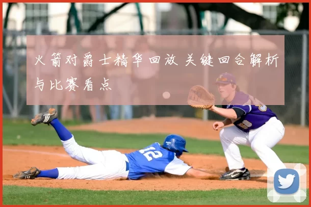 火箭对爵士精华回放 关键回合解析与比赛看点