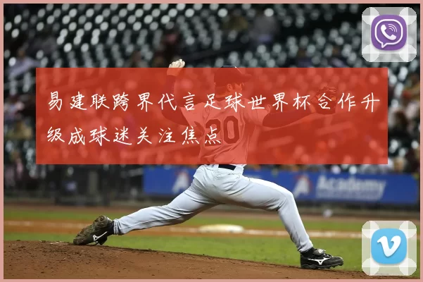 易建联跨界代言足球世界杯合作升级成球迷关注焦点