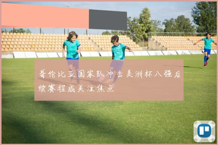 哥伦比亚国家队冲击美洲杯八强后续赛程成关注焦点