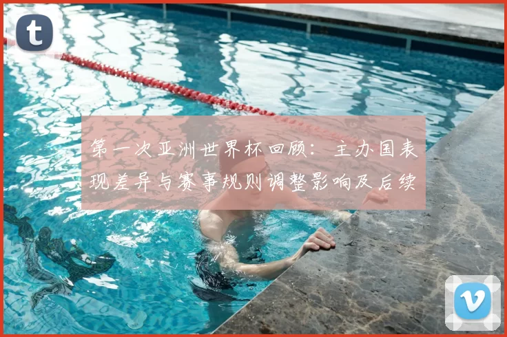 第一次亚洲世界杯回顾：主办国表现差异与赛事规则调整影响及后续看点