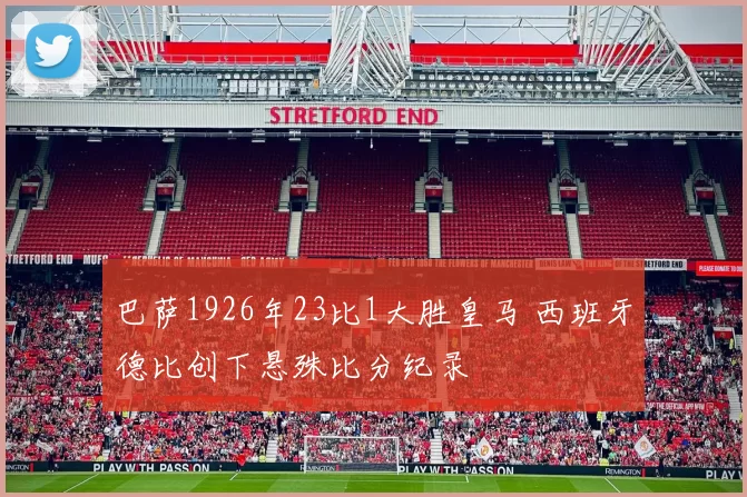 巴萨1926年23比1大胜皇马 西班牙德比创下悬殊比分纪录