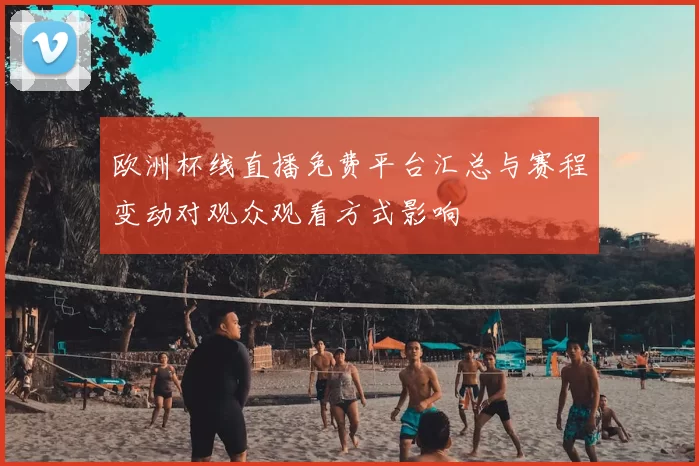 欧洲杯线直播免费平台汇总与赛程变动对观众观看方式影响