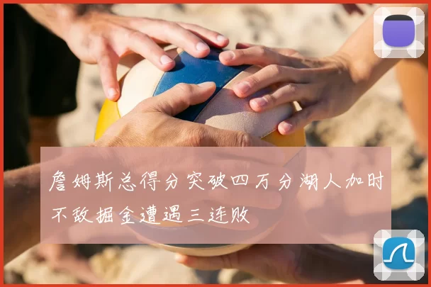 詹姆斯总得分突破四万分湖人加时不敌掘金遭遇三连败